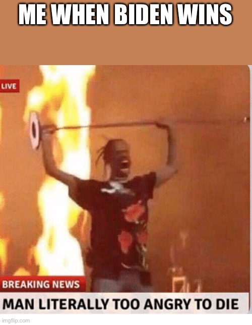Man too Angry  to die | ME WHEN BIDEN WINS | image tagged in man too angry to die | made w/ Imgflip meme maker