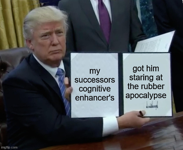 Trump Bill Signing | my successors cognitive enhancer's; got him staring at the rubber apocalypse | image tagged in memes,trump bill signing | made w/ Imgflip meme maker