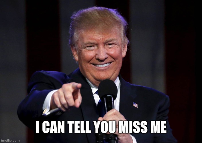 Trump laughing at haters | I CAN TELL YOU MISS ME | image tagged in trump laughing at haters | made w/ Imgflip meme maker