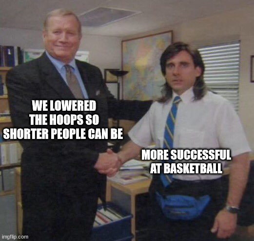 the office congratulations | WE LOWERED THE HOOPS SO SHORTER PEOPLE CAN BE; MORE SUCCESSFUL AT BASKETBALL | image tagged in the office congratulations | made w/ Imgflip meme maker