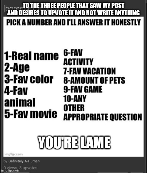 TO THE THREE PEOPLE THAT SAW MY POST AND DESIRES TO UPVOTE IT AND NOT WRITE ANYTHING; YOU'RE LAME | made w/ Imgflip meme maker