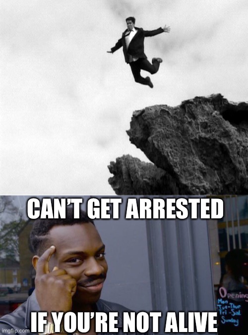 LOL | CAN’T GET ARRESTED; IF YOU’RE NOT ALIVE | image tagged in man jumping off a cliff,memes,roll safe think about it | made w/ Imgflip meme maker