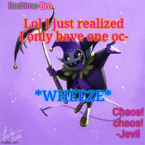 I have an idea for one | Lol I just realized I only have one oc-; *WHEEZE* | image tagged in badtime's jevil temp | made w/ Imgflip meme maker