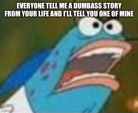 Harold lol | EVERYONE TELL ME A DUMBASS STORY FROM YOUR LIFE AND I’LL TELL YOU ONE OF MINE | image tagged in funny memes | made w/ Imgflip meme maker