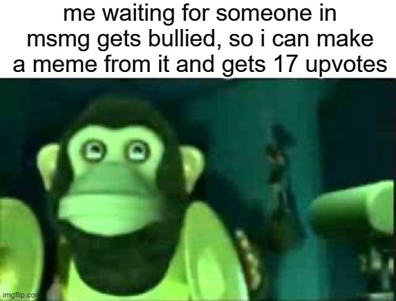 me waiting for someone in msmg gets bullied, so i can make a meme from it and gets 17 upvotes | made w/ Imgflip meme maker