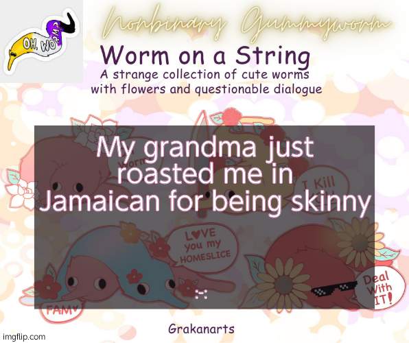 :-: | My grandma just roasted me in Jamaican for being skinny; :-: | image tagged in gummyworms worm on a string temp | made w/ Imgflip meme maker