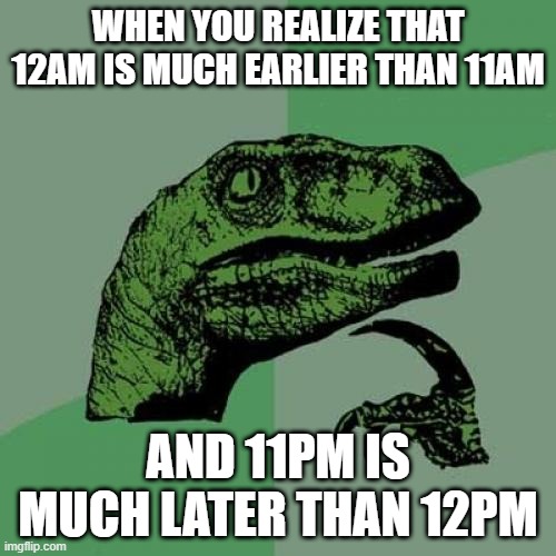 Very weird | WHEN YOU REALIZE THAT 12AM IS MUCH EARLIER THAN 11AM; AND 11PM IS MUCH LATER THAN 12PM | image tagged in memes,philosoraptor | made w/ Imgflip meme maker