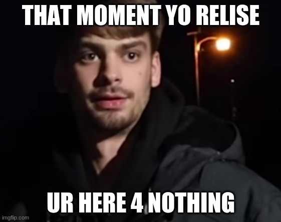 classic chanler | THAT MOMENT YO RELISE; UR HERE 4 NOTHING | made w/ Imgflip meme maker