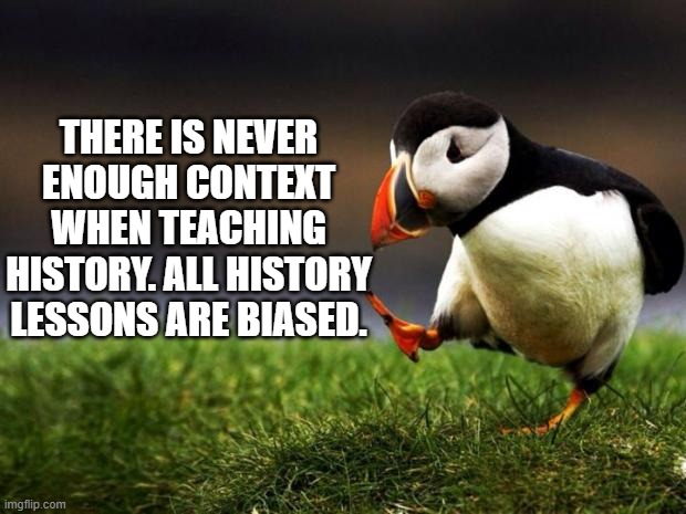 History Puffin | THERE IS NEVER ENOUGH CONTEXT WHEN TEACHING HISTORY. ALL HISTORY LESSONS ARE BIASED. | image tagged in memes,unpopular opinion puffin | made w/ Imgflip meme maker