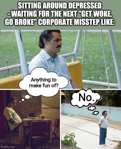 When's the next blunder already?? | SITTING AROUND DEPRESSED - WAITING FOR THE NEXT "GET WOKE, GO BROKE" CORPORATE MISSTEP LIKE:; Anything to make fun of? No. | image tagged in memes,sad pablo escobar | made w/ Imgflip meme maker