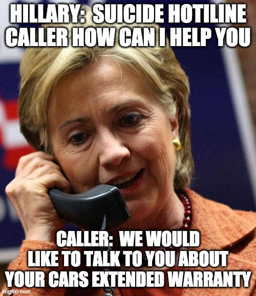 extended warranty - rohb/rupe | HILLARY:  SUICIDE HOTILINE CALLER HOW CAN I HELP YOU; CALLER:  WE WOULD LIKE TO TALK TO YOU ABOUT YOUR CARS EXTENDED WARRANTY | image tagged in hillary clinton,suicide | made w/ Imgflip meme maker