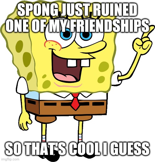 ;-; | SPONG JUST RUINED ONE OF MY FRIENDSHIPS; SO THAT'S COOL I GUESS | made w/ Imgflip meme maker