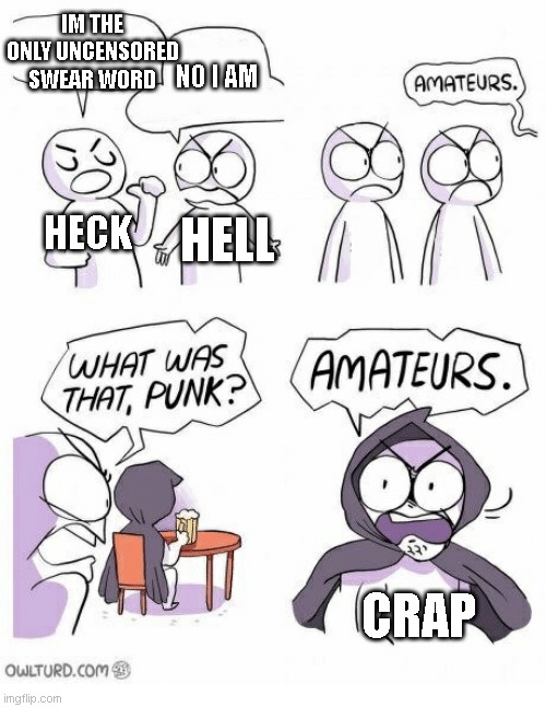 Amateurs | IM THE ONLY UNCENSORED SWEAR WORD; NO I AM; HECK; HELL; CRAP | image tagged in amateurs | made w/ Imgflip meme maker