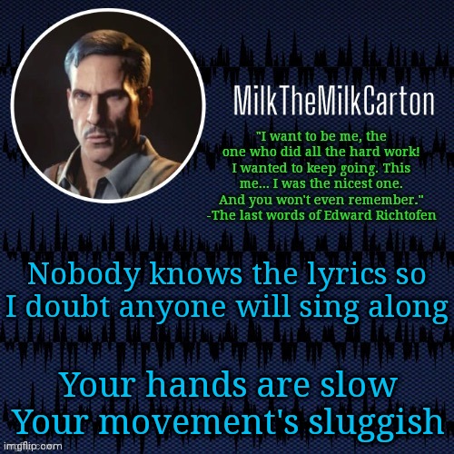 MilkTheMilkCarton but he's resorting to schtabbing | Nobody knows the lyrics so I doubt anyone will sing along; Your hands are slow

Your movement's sluggish | image tagged in milkthemilkcarton but he's resorting to schtabbing | made w/ Imgflip meme maker