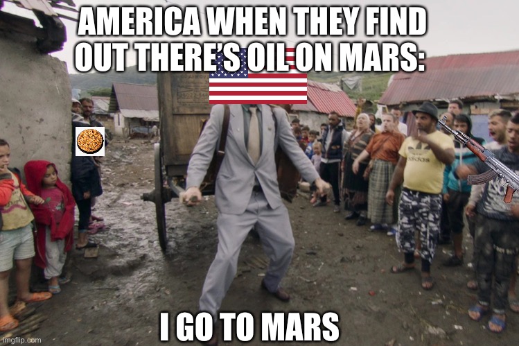 Borat i go to america | AMERICA WHEN THEY FIND OUT THERE’S OIL ON MARS:; I GO TO MARS | image tagged in borat i go to america | made w/ Imgflip meme maker
