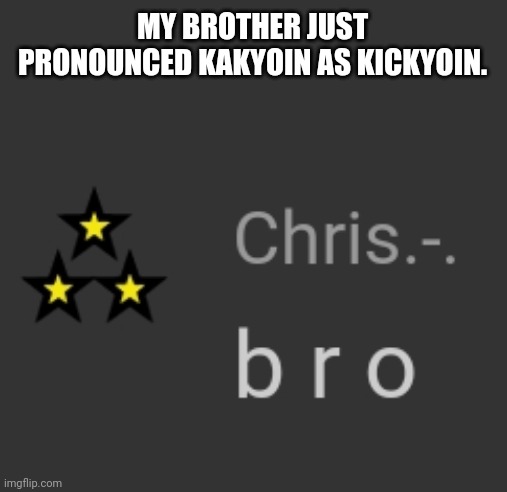 ahahaha- | MY BROTHER JUST PRONOUNCED KAKYOIN AS KICKYOIN. | image tagged in b r o | made w/ Imgflip meme maker