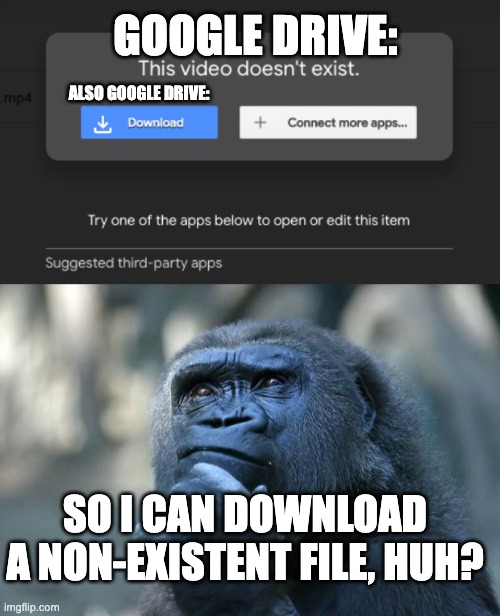 I'm just... confused | GOOGLE DRIVE:; ALSO GOOGLE DRIVE:; SO I CAN DOWNLOAD A NON-EXISTENT FILE, HUH? | image tagged in deep thoughts,google drive,confusion | made w/ Imgflip meme maker