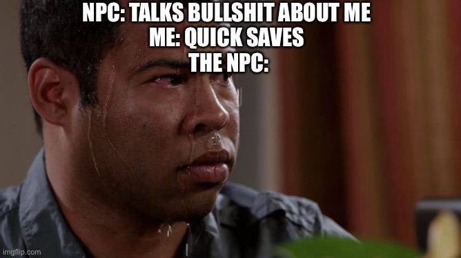 sweating bullets | NPC: TALKS BULLSHIT ABOUT ME 
ME: QUICK SAVES 
THE NPC: | image tagged in sweating bullets | made w/ Imgflip meme maker