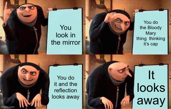 Oh no | You do the Bloody Mary thing  thinking it’s cap; You look in the mirror; You do it and the reflection looks away; It looks away | image tagged in memes,gru's plan | made w/ Imgflip meme maker