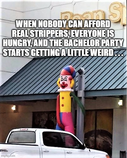 Bachelor party just got weird | WHEN NOBODY CAN AFFORD REAL STRIPPERS, EVERYONE IS HUNGRY, AND THE BACHELOR PARTY STARTS GETTING A LITTLE WEIRD . . . | image tagged in bachelor,party,clown,stripper,wacky | made w/ Imgflip meme maker