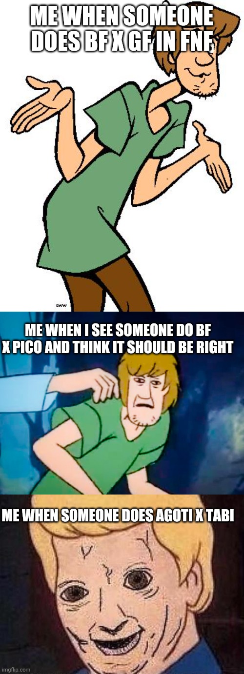 ME WHEN SOMEONE DOES BF X GF IN FNF ME WHEN I SEE SOMEONE DO BF X PICO AND THINK IT SHOULD BE RIGHT ME WHEN SOMEONE DOES AGOTI X TABI | image tagged in shaggy from scooby doo,shaggy meme,shaggy this isnt weed fred scooby doo | made w/ Imgflip meme maker