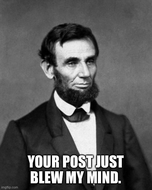 Abraham Lincoln | YOUR POST JUST BLEW MY MIND. | image tagged in abraham lincoln | made w/ Imgflip meme maker