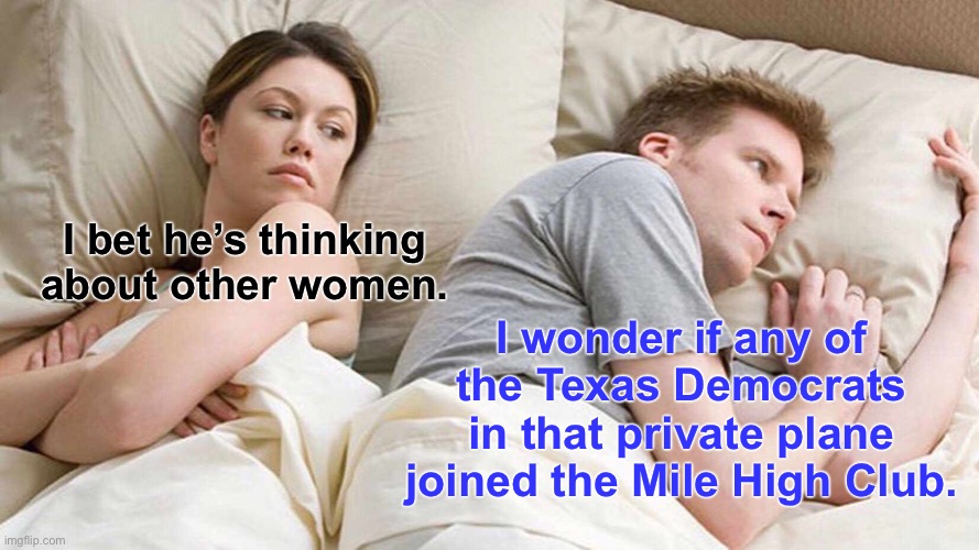 Texas Democrats Mile High Club | I bet he’s thinking about other women. I wonder if any of the Texas Democrats in that private plane joined the Mile High Club. | image tagged in memes,i bet he's thinking about other women,texas,democrats,bad joke,politics | made w/ Imgflip meme maker