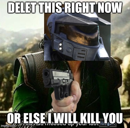 here you go | DELET THIS RIGHT NOW; OR ELSE I WILL KILL YOU | image tagged in you had messed up your last illegal | made w/ Imgflip meme maker
