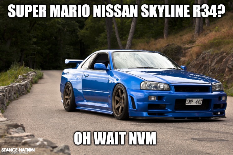 nissan r34 | SUPER MARIO NISSAN SKYLINE R34? OH WAIT NVM | image tagged in nissan r34 | made w/ Imgflip meme maker