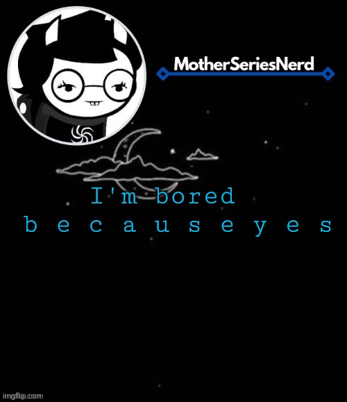 E | I'm bored 
 b e c a u s e y e s | image tagged in e | made w/ Imgflip meme maker