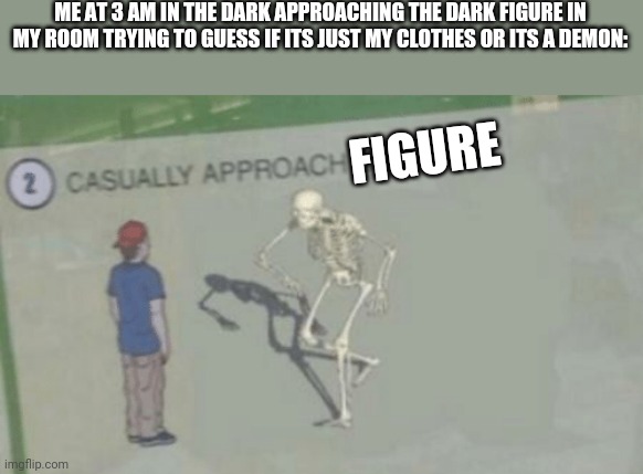 Casually Approach Child | ME AT 3 AM IN THE DARK APPROACHING THE DARK FIGURE IN MY ROOM TRYING TO GUESS IF ITS JUST MY CLOTHES OR ITS A DEMON:; FIGURE | image tagged in casually approach child | made w/ Imgflip meme maker
