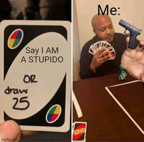 Say I AM A STUPIDO | Me:; Say I AM A STUPIDO | image tagged in memes,uno draw 25 cards | made w/ Imgflip meme maker