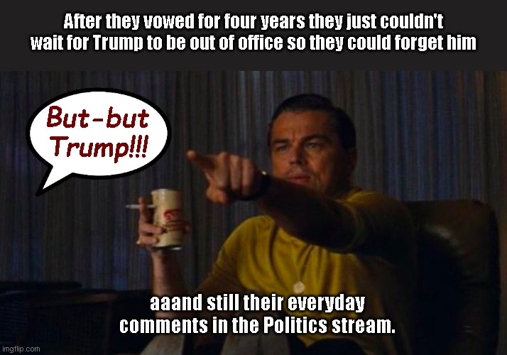 They can't quit the addiction | After they vowed for four years they just couldn't wait for Trump to be out of office so they could forget him; But-but Trump!!! aaand still their everyday comments in the Politics stream. | image tagged in dicaprio hollywood,crying liberals,liberal hypocrisy,trump derangement syndrome,addiction,humor in truth | made w/ Imgflip meme maker