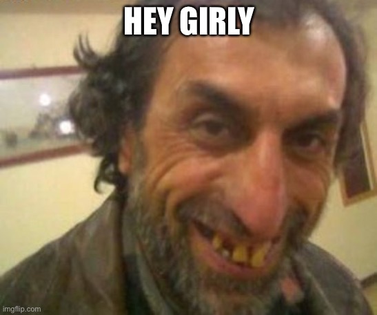 Hey girly |  HEY GIRLY | image tagged in creepy guy,no teeth,justgirlythings,meme,lol,funny | made w/ Imgflip meme maker