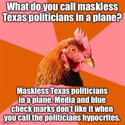 Hypocrisy is the joke | What do you call maskless Texas politicians in a plane? Maskless Texas politicians in a plane. Media and blue check marks don’t like it when you call the politicians hypocrites. | image tagged in memes,anti joke chicken,democrats,liberal logic,mask,texas | made w/ Imgflip meme maker
