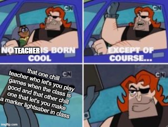 they're good teachers | TEACHER; that one chill teacher who let's you play games when the class is good and that other chill one that let's you make a marker lightsaber in class | image tagged in no one is born cool except,school,teachers,chill | made w/ Imgflip meme maker