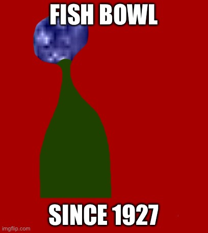 FISH BOWL; SINCE 1927 | made w/ Imgflip meme maker