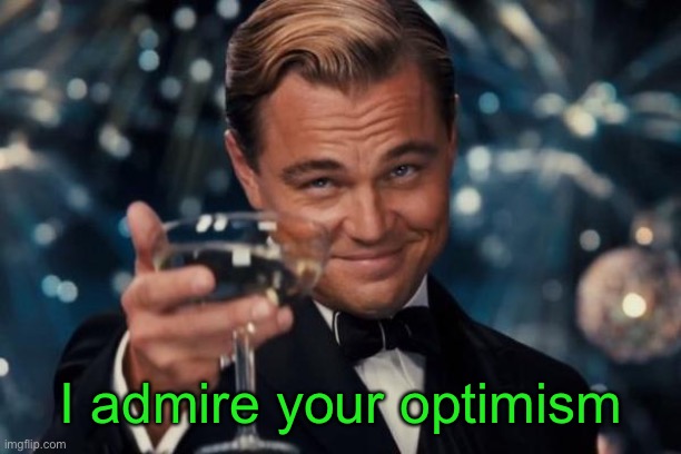 Leonardo Dicaprio Cheers Meme | I admire your optimism | image tagged in memes,leonardo dicaprio cheers | made w/ Imgflip meme maker