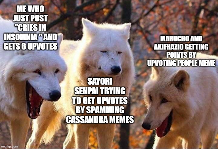 Laughing wolf | ME WHO JUST POST "CRIES IN INSOMNIA " AND GETS 6 UPVOTES; MARUCHO AND AKIFHAZIQ GETTING POINTS BY UPVOTING PEOPLE MEME; SAYORI SENPAI TRYING TO GET UPVOTES BY SPAMMING CASSANDRA MEMES | image tagged in laughing wolf | made w/ Imgflip meme maker