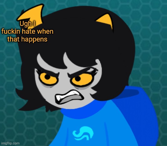 Ugh I fuckin hate when that happens | image tagged in angry godtier soleil | made w/ Imgflip meme maker