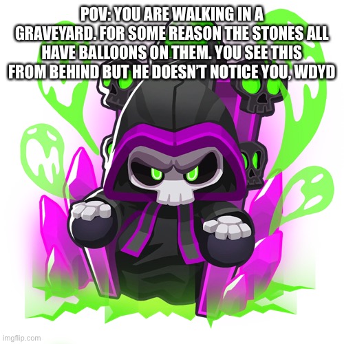 Something fresh for the stream | POV: YOU ARE WALKING IN A GRAVEYARD. FOR SOME REASON THE STONES ALL HAVE BALLOONS ON THEM. YOU SEE THIS FROM BEHIND BUT HE DOESN’T NOTICE YOU, WDYD | image tagged in you are not a clown you are the entire circus | made w/ Imgflip meme maker