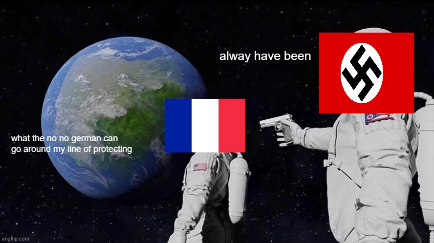 france dies | alway have been; what the no no german can go around my line of protecting | image tagged in memes,always has been,WW1TrenchPosting | made w/ Imgflip meme maker