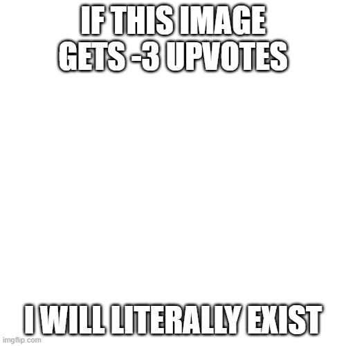 I will do it guys, so unsmash that upvote button. | IF THIS IMAGE GETS -3 UPVOTES; I WILL LITERALLY EXIST | image tagged in memes,blank transparent square,upvote begging | made w/ Imgflip meme maker