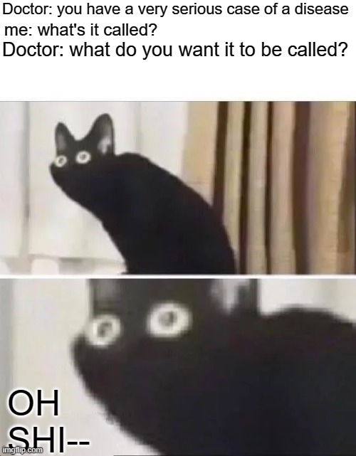 Oh No Black Cat | Doctor: you have a very serious case of a disease; me: what's it called? Doctor: what do you want it to be called? OH SHI-- | image tagged in oh no black cat | made w/ Imgflip meme maker