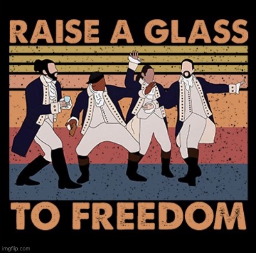 Freedom — if you’re an American, it runs in your veins. | image tagged in hamilton raise a glass to freedom | made w/ Imgflip meme maker