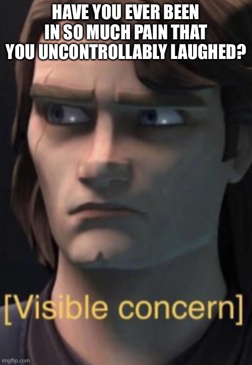 Anakin visible concern | HAVE YOU EVER BEEN IN SO MUCH PAIN THAT YOU UNCONTROLLABLY LAUGHED? | image tagged in anakin visible concern | made w/ Imgflip meme maker