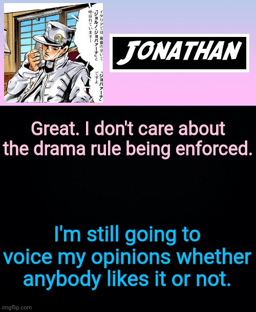 Great. I don't care about the drama rule being enforced. I'm still going to voice my opinions whether anybody likes it or not. | image tagged in jonathan part 5 | made w/ Imgflip meme maker