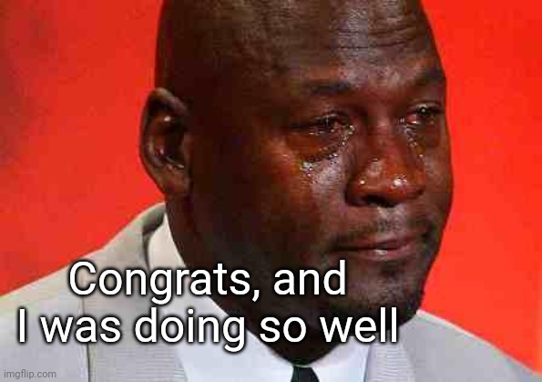 crying michael jordan | Congrats, and I was doing so well | image tagged in crying michael jordan | made w/ Imgflip meme maker