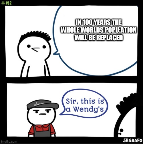 HAHAHHAHAUhsgfqkygfqbrrl | IN 100 YEARS THE WHOLE WORLDS POPU;ATION WILL BE REPLACED | image tagged in sir this is a wendys | made w/ Imgflip meme maker