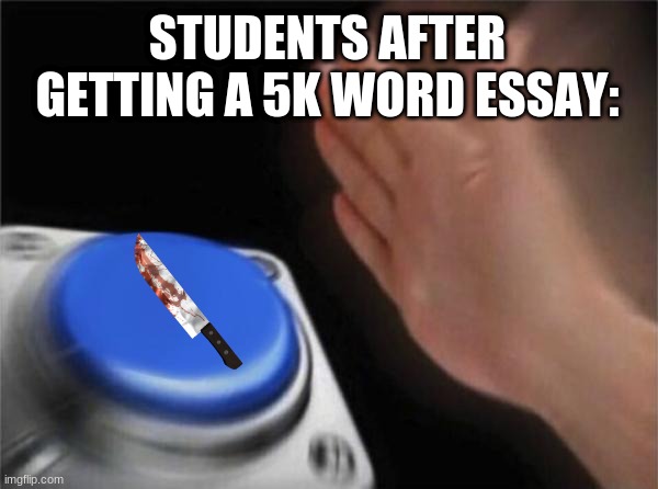 Blank Nut Button Meme | STUDENTS AFTER GETTING A 5K WORD ESSAY: | image tagged in memes,blank nut button | made w/ Imgflip meme maker